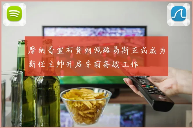 摩纳哥宣布费利佩路易斯正式成为新任主帅开启季前备战工作