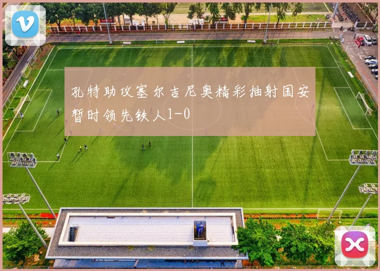 孔特助攻塞尔吉尼奥精彩抽射国安暂时领先铁人1-0