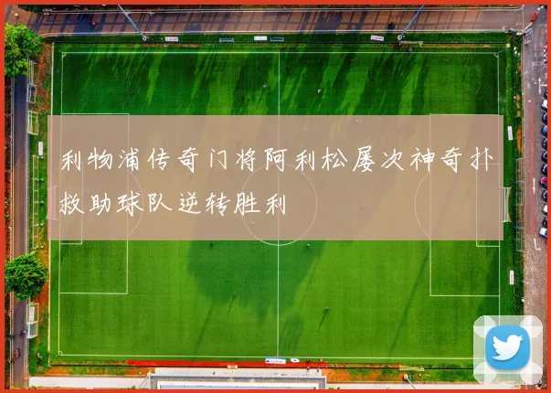 利物浦传奇门将阿利松屡次神奇扑救助球队逆转胜利