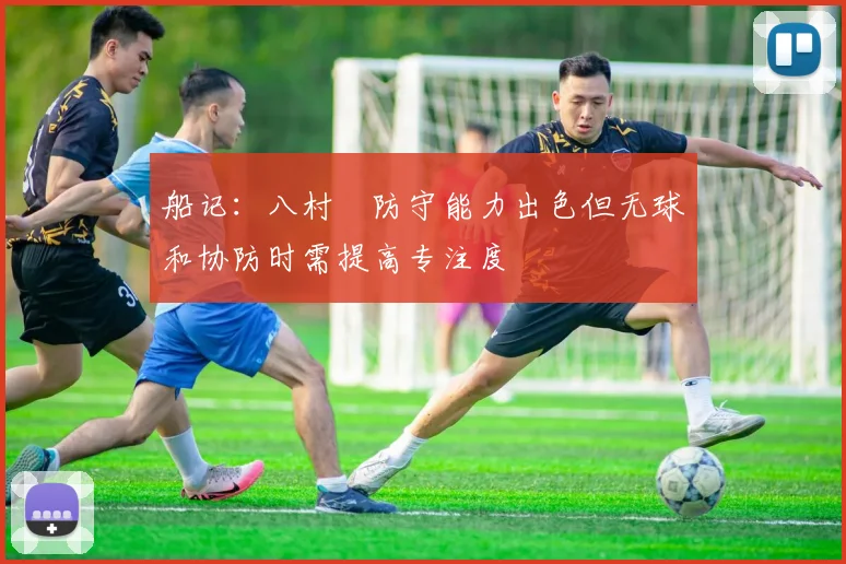 船记：八村塁防守能力出色但无球和协防时需提高专注度